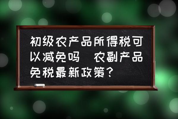 初级农产品所得税可以减免吗？农副产品免税最新政策全解析